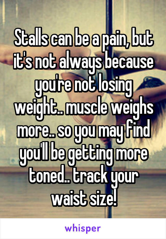 Stalls can be a pain, but it's not always because you're not losing weight.. muscle weighs more.. so you may find you'll be getting more toned.. track your waist size!