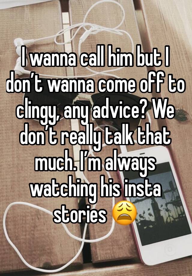 I wanna call him but I don’t wanna come off to clingy, any advice? We don’t really talk that much. I’m always watching his insta stories 😩