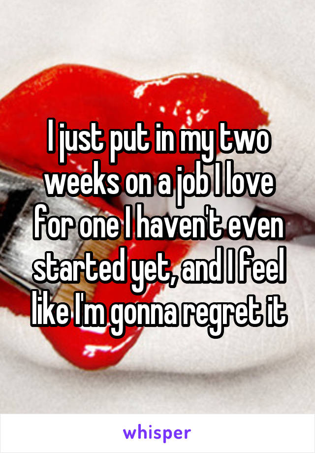 I just put in my two weeks on a job I love for one I haven't even started yet, and I feel like I'm gonna regret it