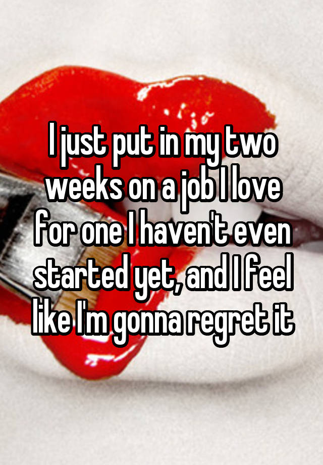 I just put in my two weeks on a job I love for one I haven't even started yet, and I feel like I'm gonna regret it