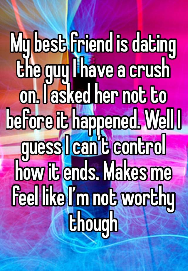 My best friend is dating the guy I have a crush on. I asked her not to before it happened. Well I guess I can’t control how it ends. Makes me feel like I’m not worthy though 