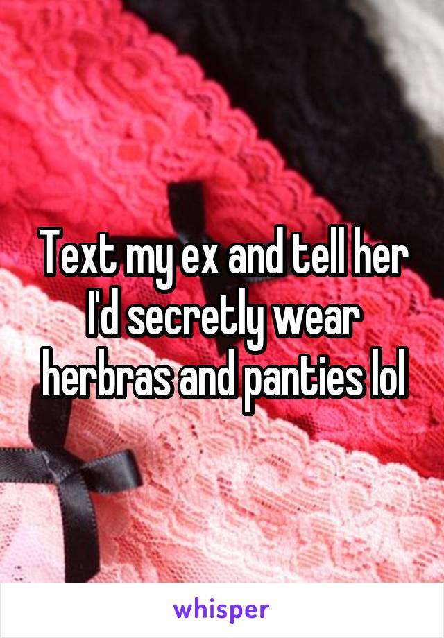 Text my ex and tell her I'd secretly wear herbras and panties lol