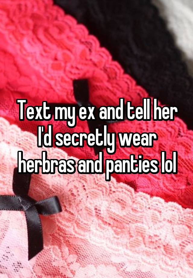 Text my ex and tell her I'd secretly wear herbras and panties lol