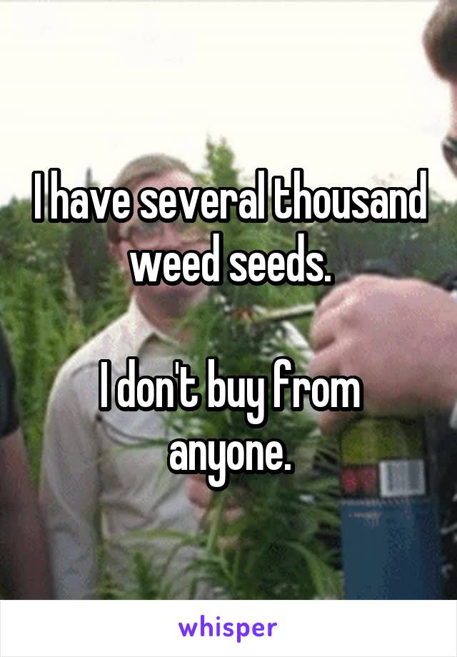 I have several thousand weed seeds.

I don't buy from anyone.