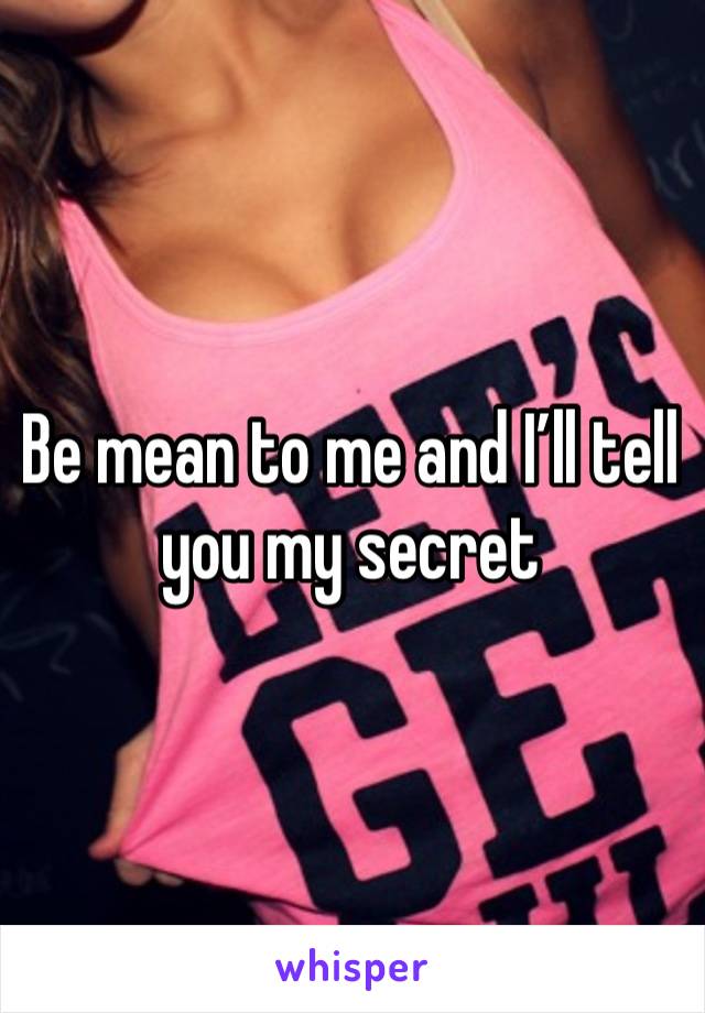 Be mean to me and I’ll tell you my secret 