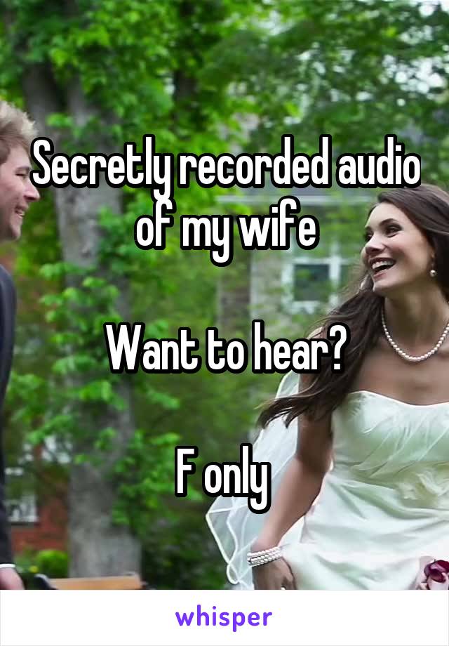 Secretly recorded audio of my wife

Want to hear?

F only 