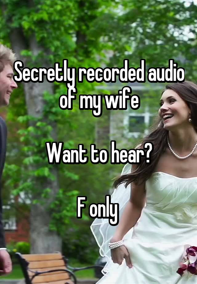 Secretly recorded audio of my wife

Want to hear?

F only 