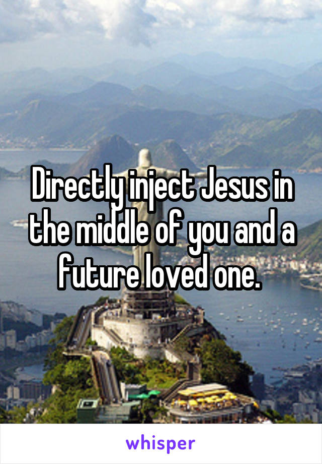 Directly inject Jesus in the middle of you and a future loved one. 