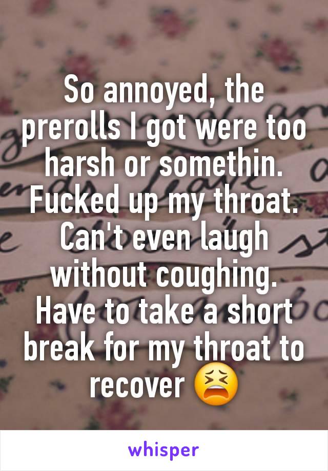 So annoyed, the prerolls I got were too harsh or somethin. Fucked up my throat. Can't even laugh without coughing. Have to take a short break for my throat to recover 😫