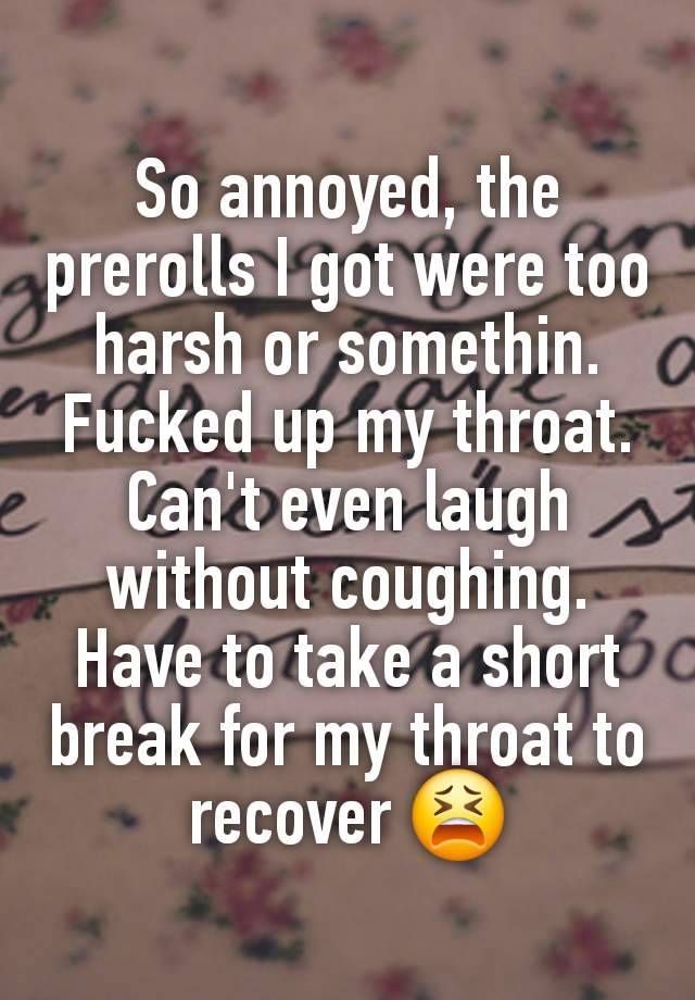 So annoyed, the prerolls I got were too harsh or somethin. Fucked up my throat. Can't even laugh without coughing. Have to take a short break for my throat to recover 😫