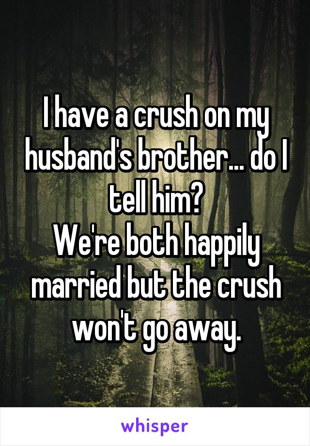 I have a crush on my husband's brother... do I tell him?
We're both happily married but the crush won't go away.