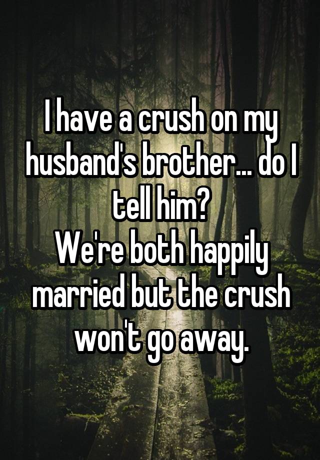 I have a crush on my husband's brother... do I tell him?
We're both happily married but the crush won't go away.