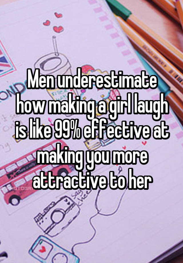 Men underestimate how making a girl laugh is like 99% effective at making you more attractive to her