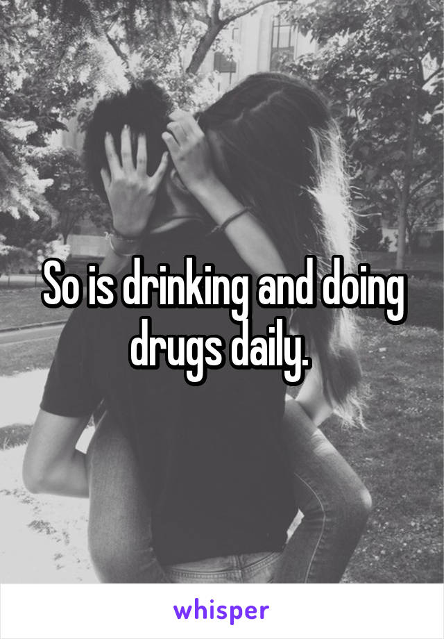 So is drinking and doing drugs daily. 