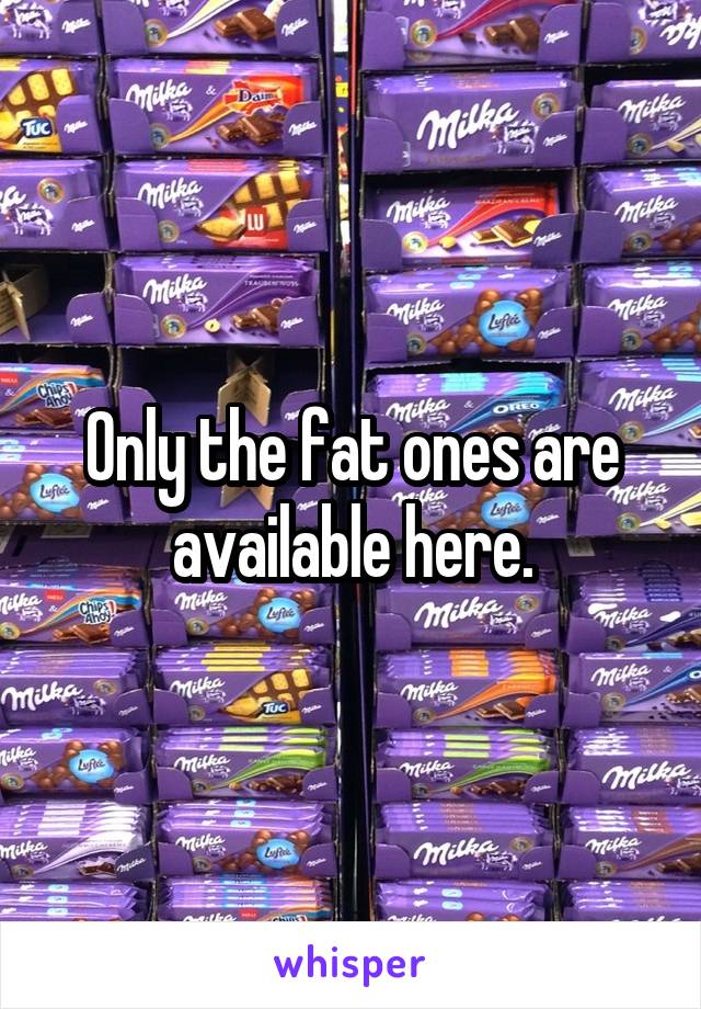 Only the fat ones are available here.