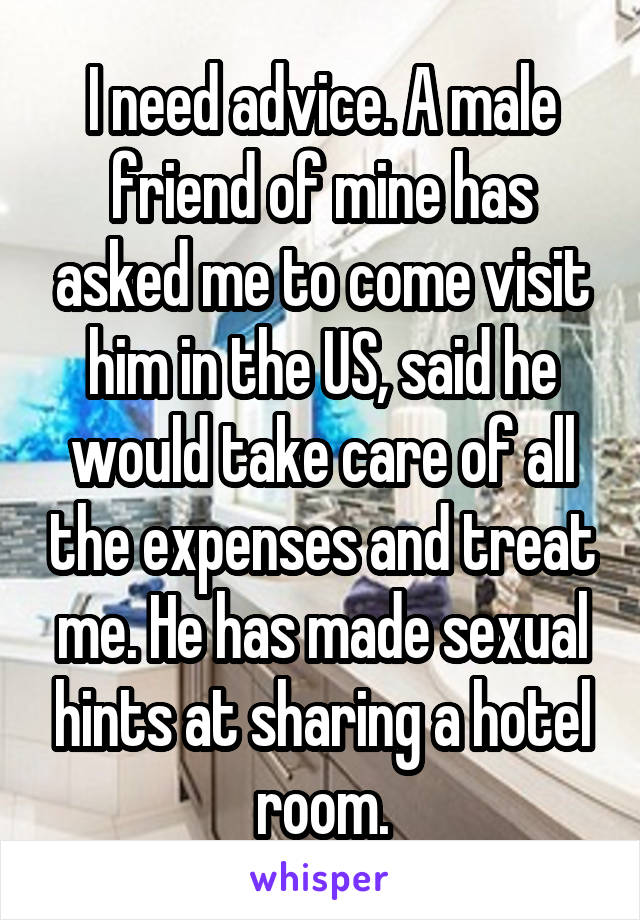 I need advice. A male friend of mine has asked me to come visit him in the US, said he would take care of all the expenses and treat me. He has made sexual hints at sharing a hotel room.