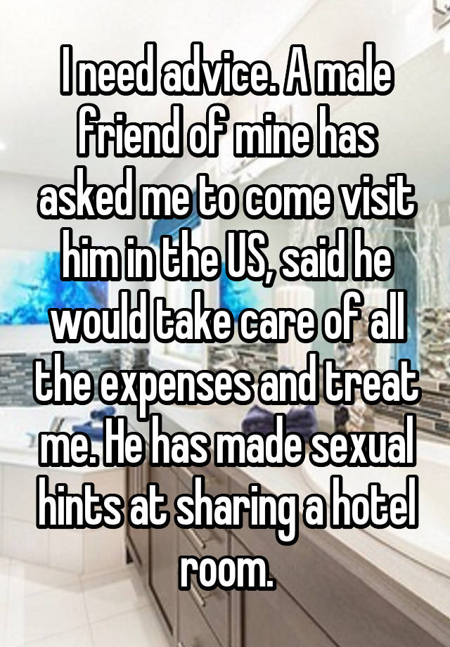 I need advice. A male friend of mine has asked me to come visit him in the US, said he would take care of all the expenses and treat me. He has made sexual hints at sharing a hotel room.