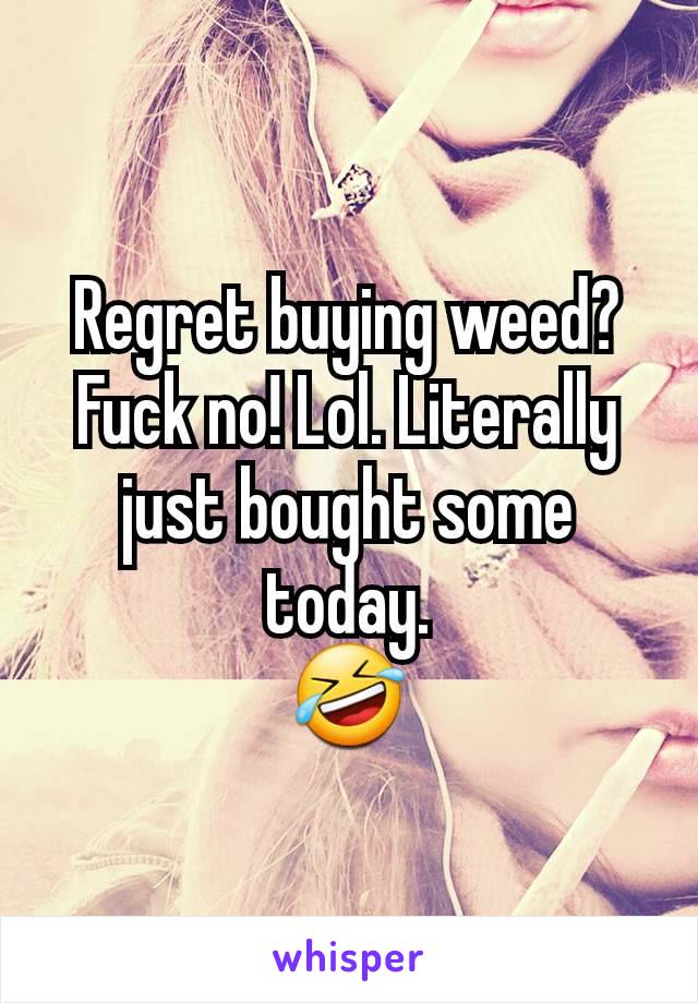 Regret buying weed? Fuck no! Lol. Literally just bought some today.
🤣