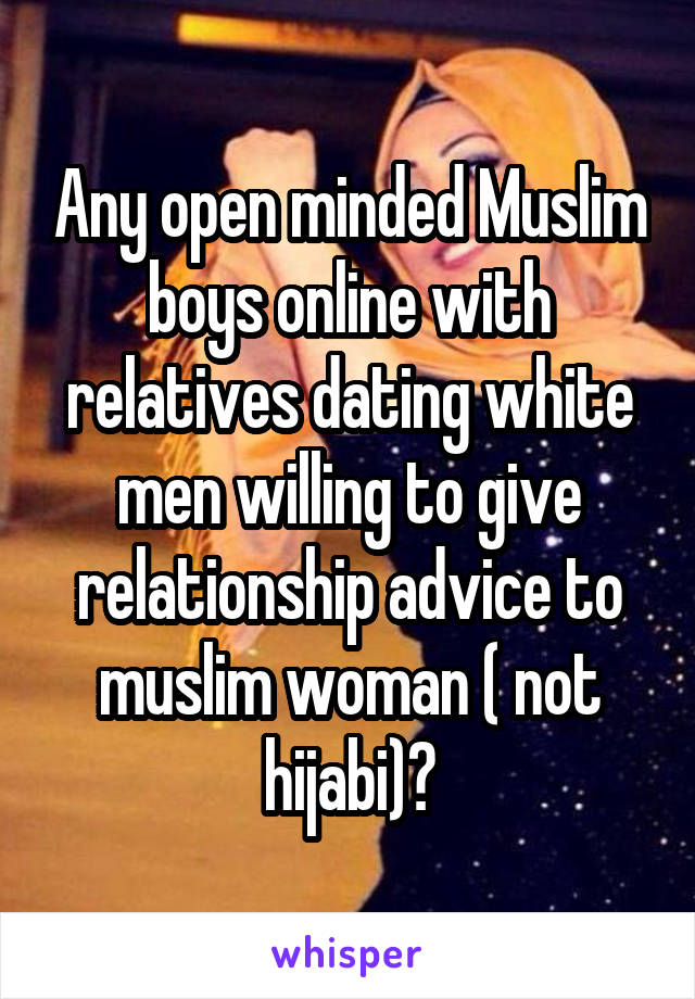 Any open minded Muslim boys online with relatives dating white men willing to give relationship advice to muslim woman ( not hijabi)?