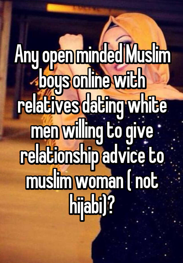 Any open minded Muslim boys online with relatives dating white men willing to give relationship advice to muslim woman ( not hijabi)?