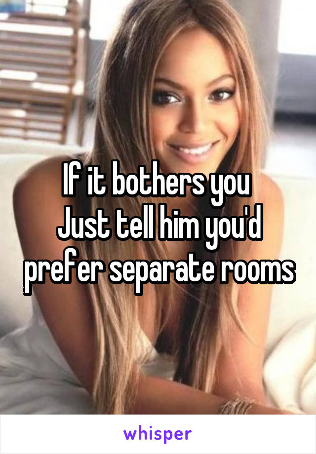 If it bothers you 
Just tell him you'd prefer separate rooms