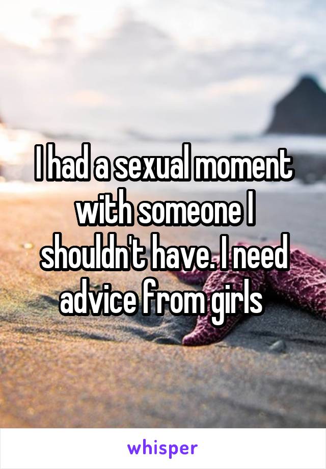 I had a sexual moment with someone I shouldn't have. I need advice from girls 