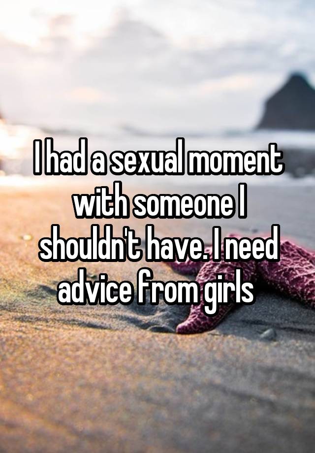 I had a sexual moment with someone I shouldn't have. I need advice from girls 