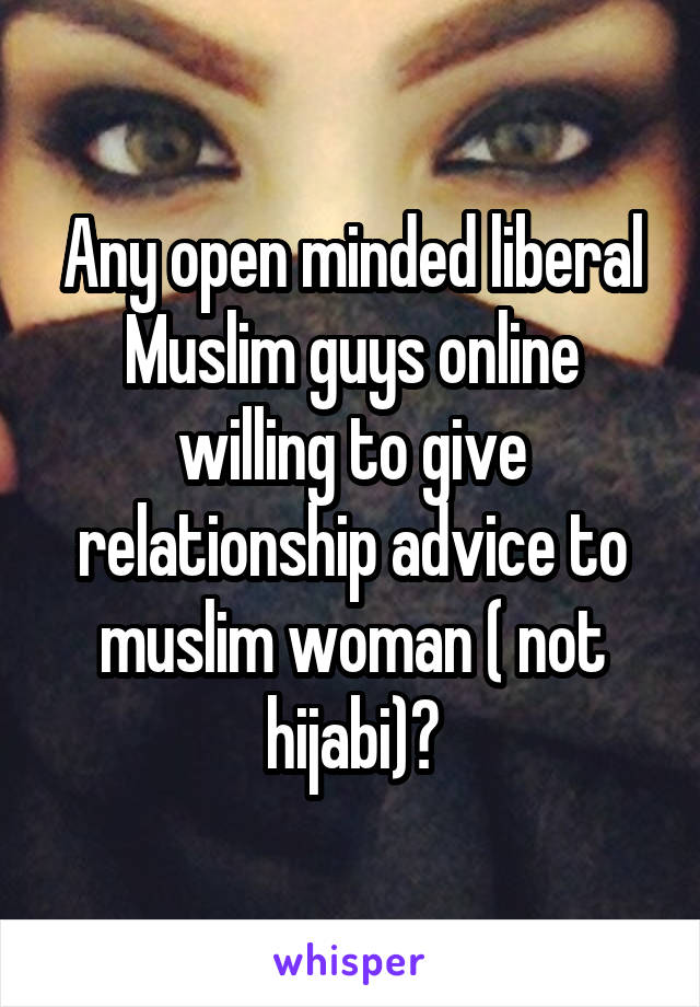 Any open minded liberal Muslim guys online willing to give relationship advice to muslim woman ( not hijabi)?