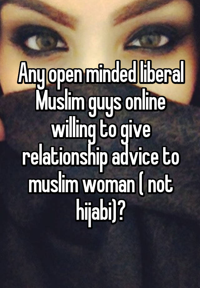 Any open minded liberal Muslim guys online willing to give relationship advice to muslim woman ( not hijabi)?