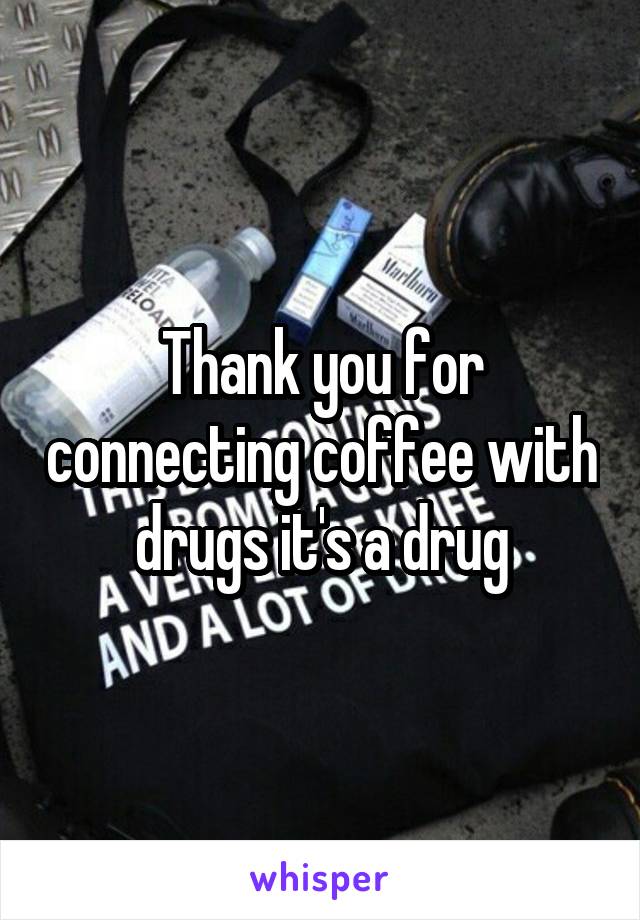 Thank you for connecting coffee with drugs it's a drug