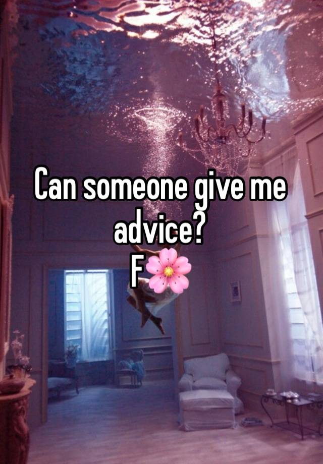 Can someone give me advice?
F🌸