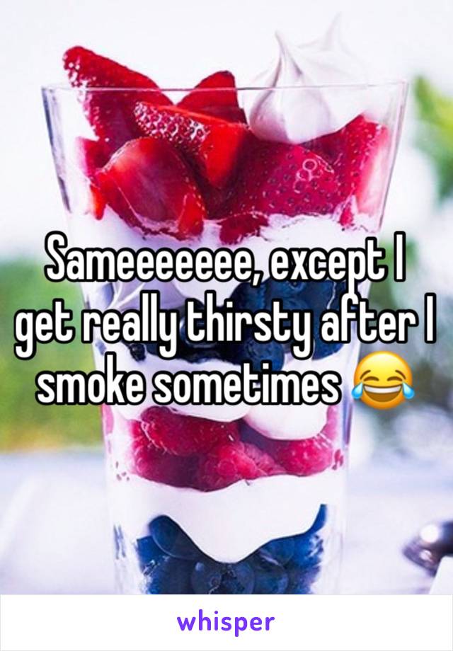 Sameeeeeee, except I get really thirsty after I smoke sometimes 😂