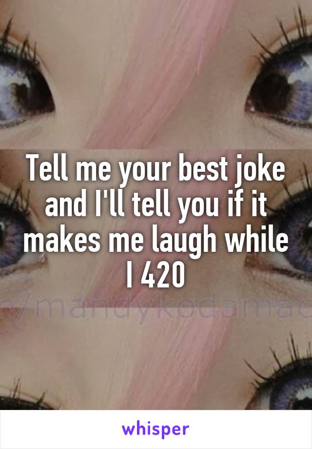 Tell me your best joke and I'll tell you if it makes me laugh while I 420