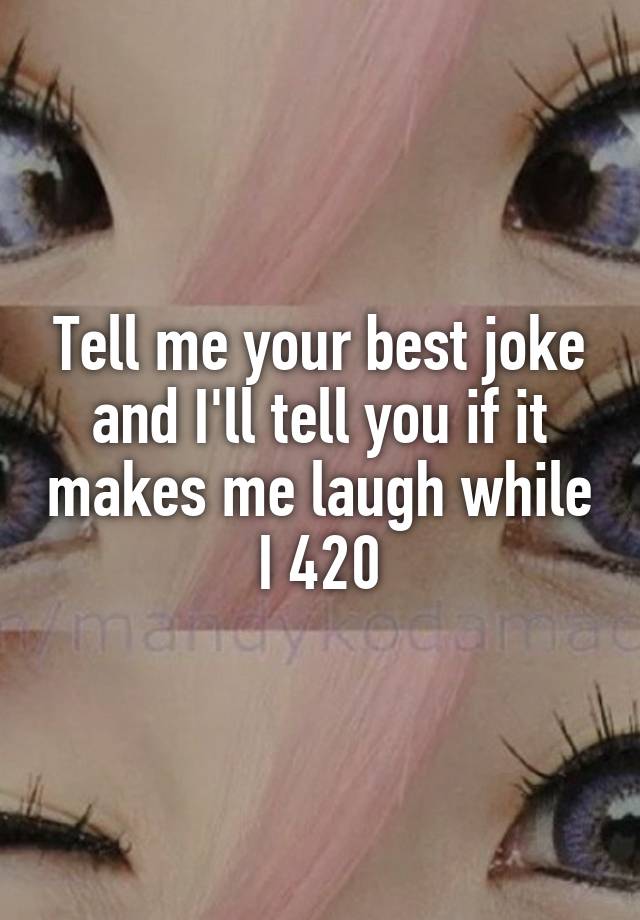 Tell me your best joke and I'll tell you if it makes me laugh while I 420