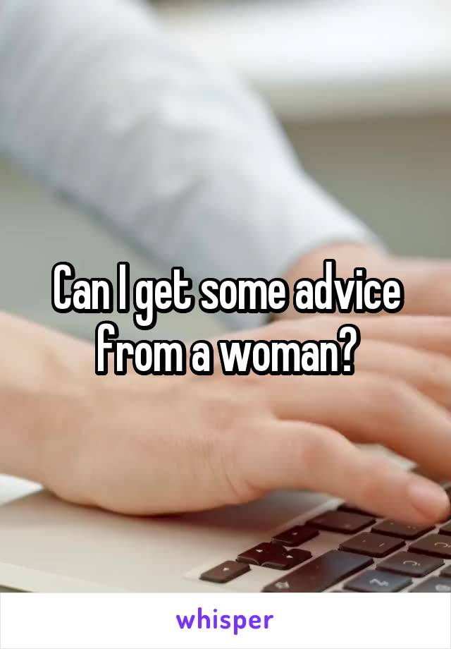 Can I get some advice from a woman?