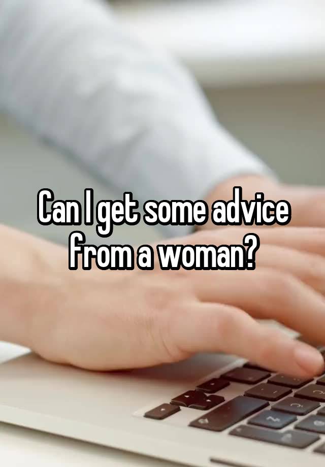 Can I get some advice from a woman?