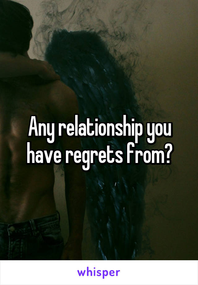 Any relationship you have regrets from?