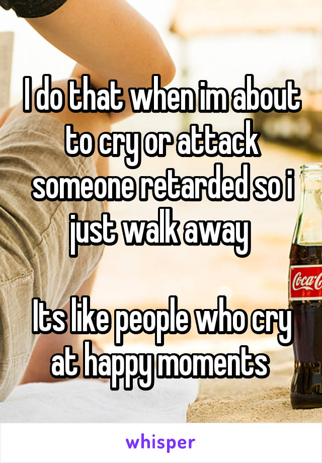 I do that when im about to cry or attack someone retarded so i just walk away 

Its like people who cry at happy moments 