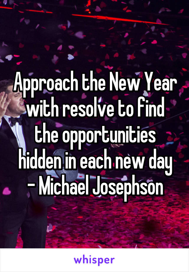 Approach the New Year with resolve to find the opportunities hidden in each new day - Michael Josephson