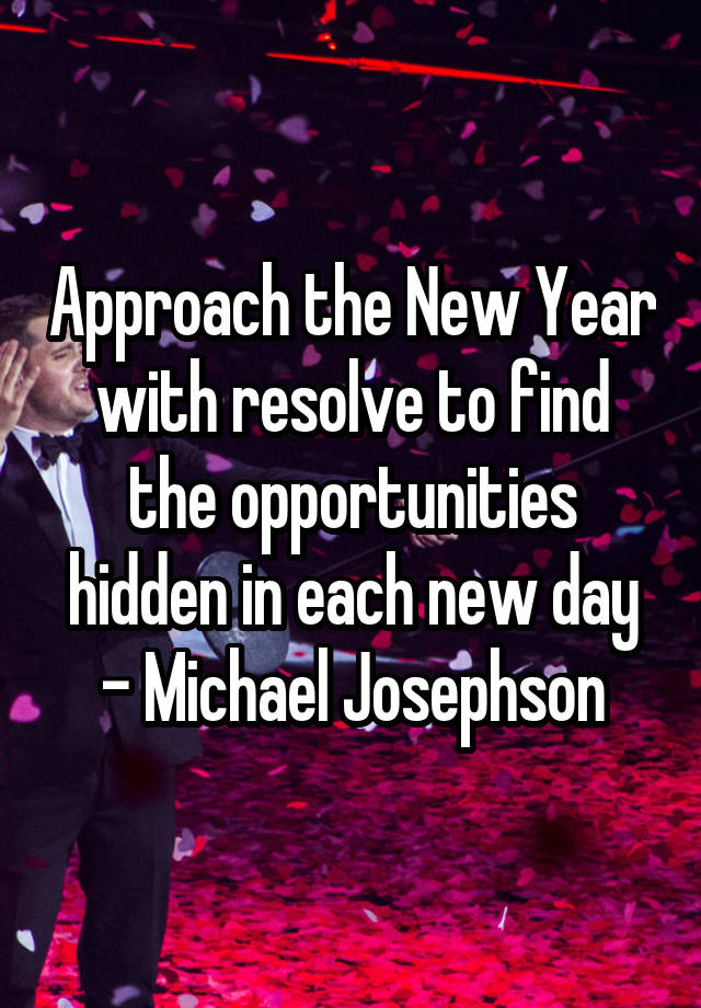 Approach the New Year with resolve to find the opportunities hidden in each new day - Michael Josephson