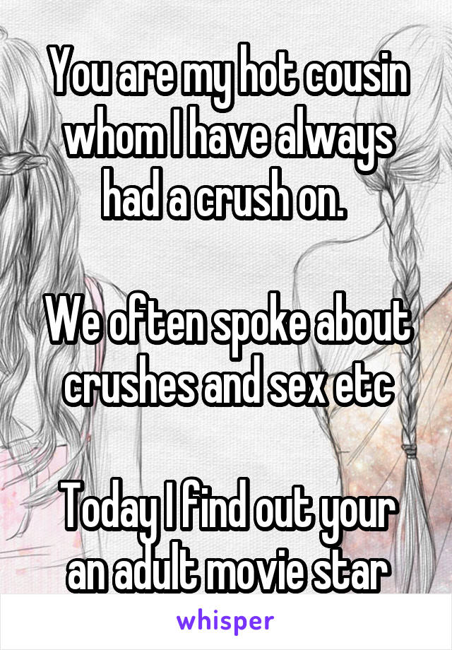 You are my hot cousin whom I have always had a crush on. 

We often spoke about crushes and sex etc

Today I find out your an adult movie star