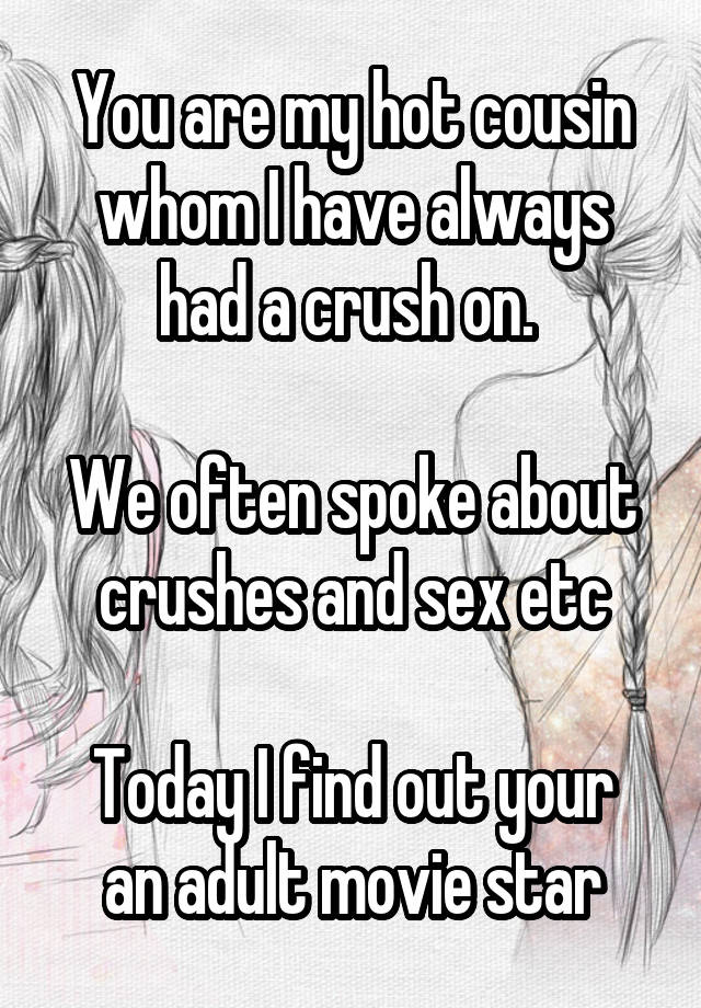 You are my hot cousin whom I have always had a crush on. 

We often spoke about crushes and sex etc

Today I find out your an adult movie star