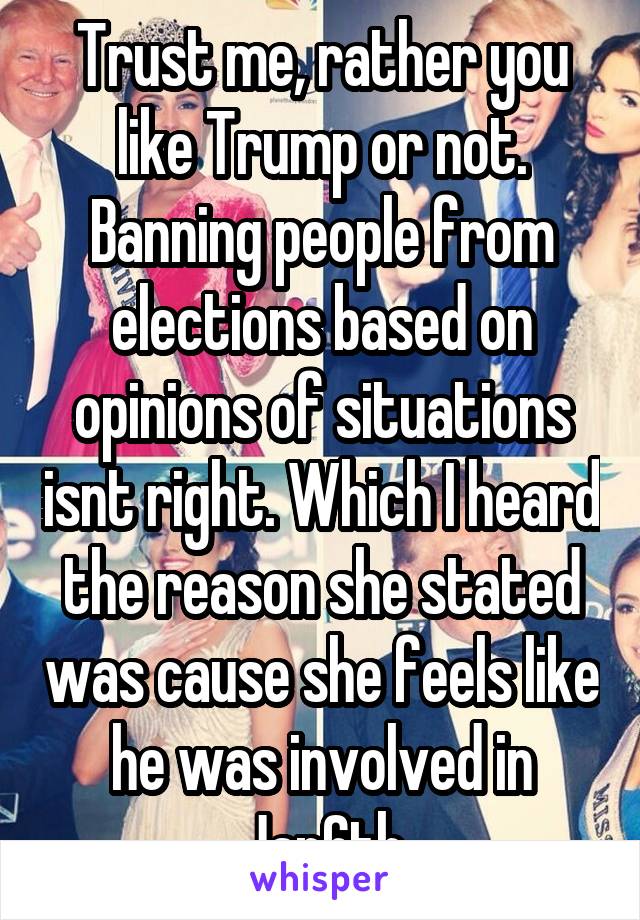 Trust me, rather you like Trump or not. Banning people from elections based on opinions of situations isnt right. Which I heard the reason she stated was cause she feels like he was involved in Jan6th