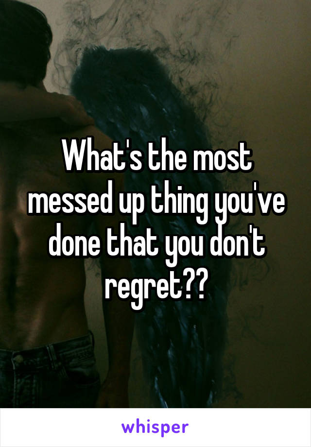 What's the most messed up thing you've done that you don't regret??