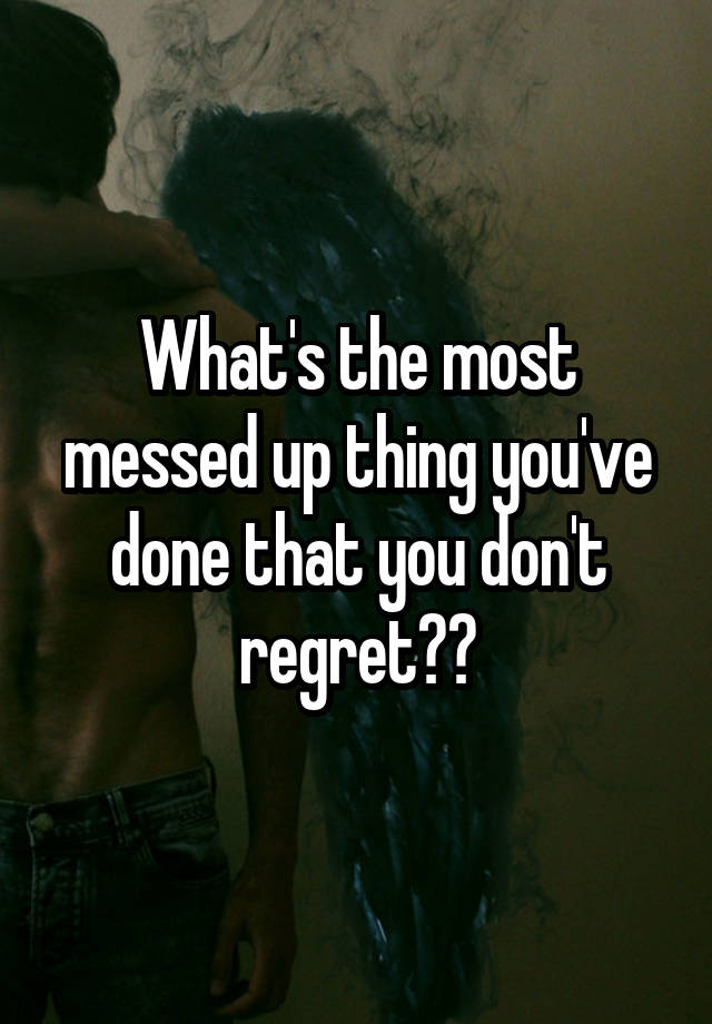 What's the most messed up thing you've done that you don't regret??