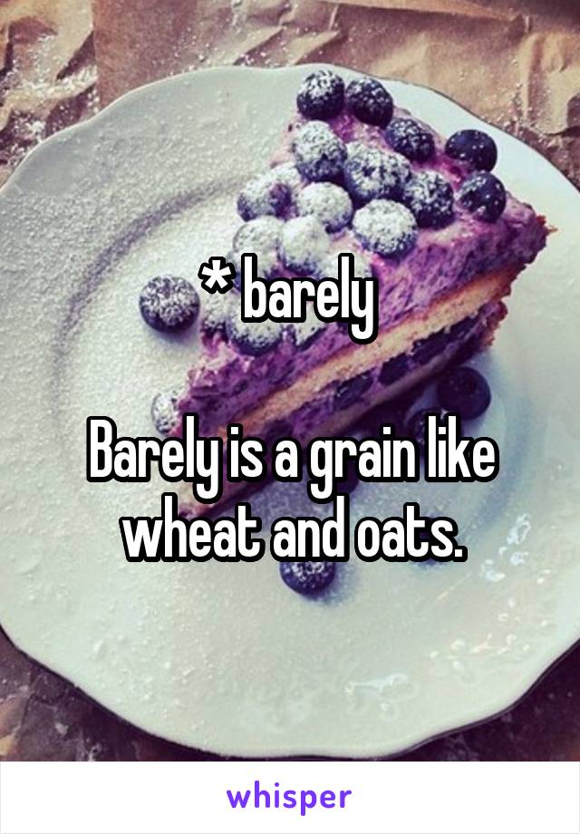 * barely 

Barely is a grain like wheat and oats.