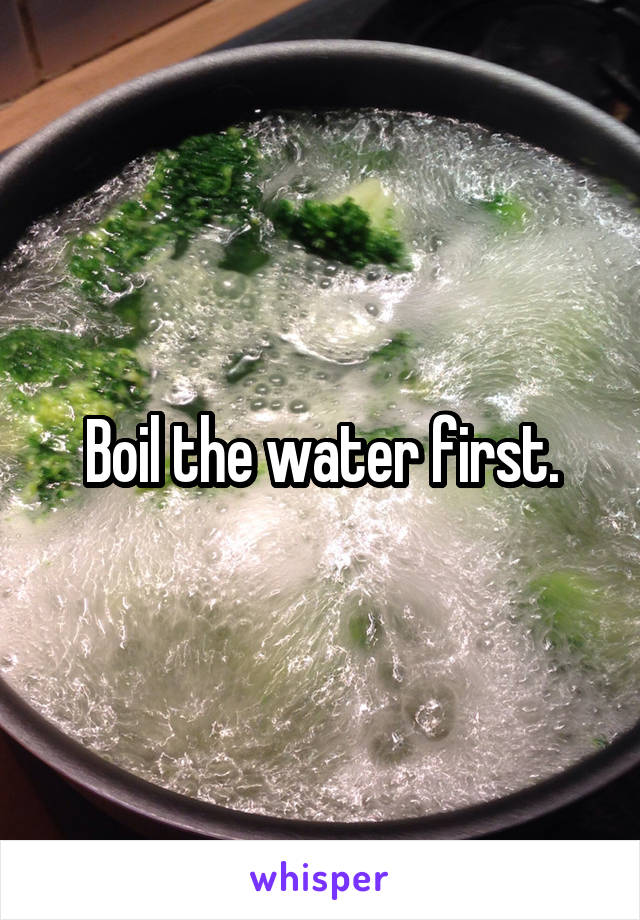 Boil the water first.