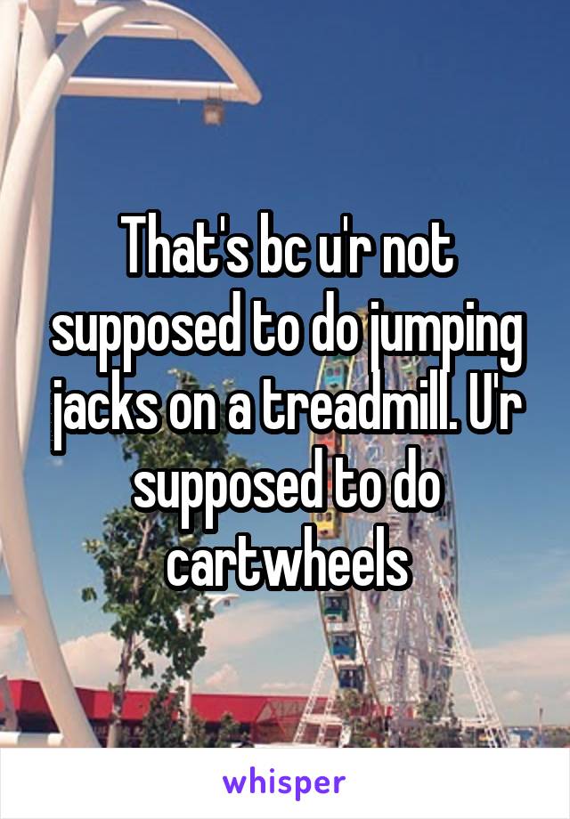 That's bc u'r not supposed to do jumping jacks on a treadmill. U'r supposed to do cartwheels