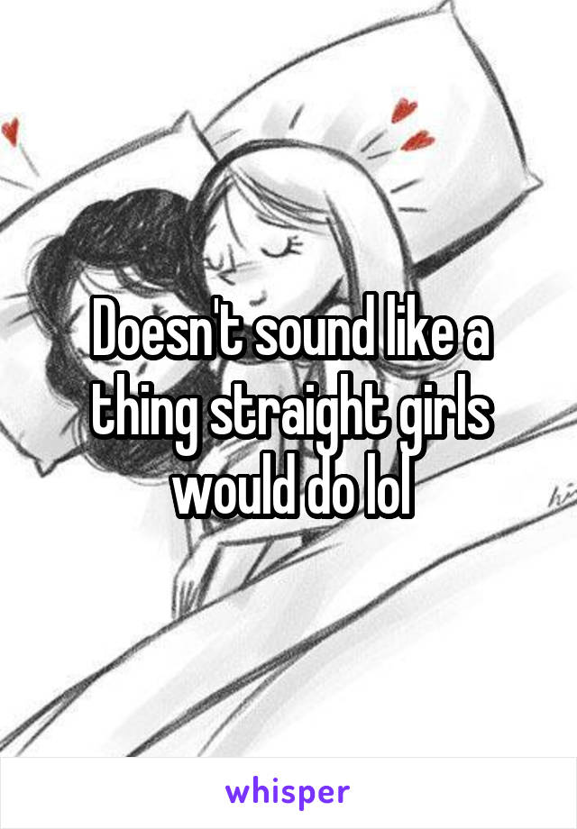 Doesn't sound like a thing straight girls would do lol