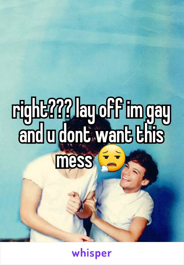 right??? lay off im gay and u dont want this mess 😮‍💨